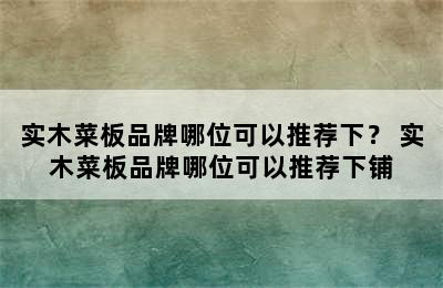 实木菜板品牌哪位可以推荐下？ 实木菜板品牌哪位可以推荐下铺